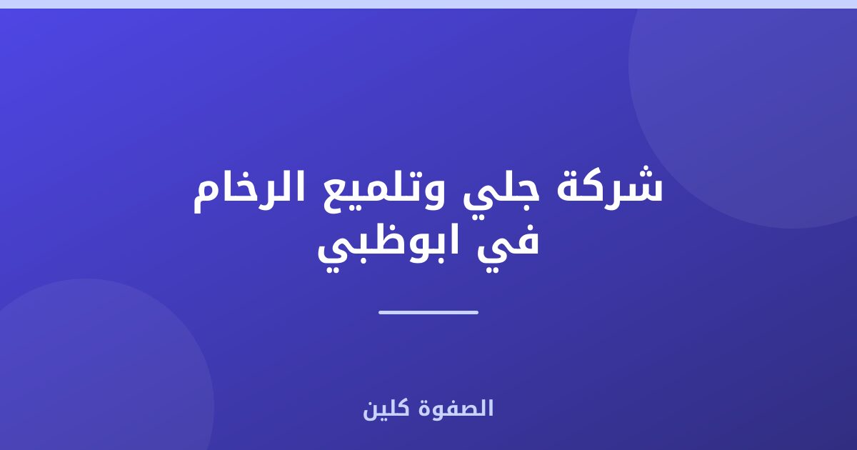 شركة جلي وتلميع الرخام في ابوظبي